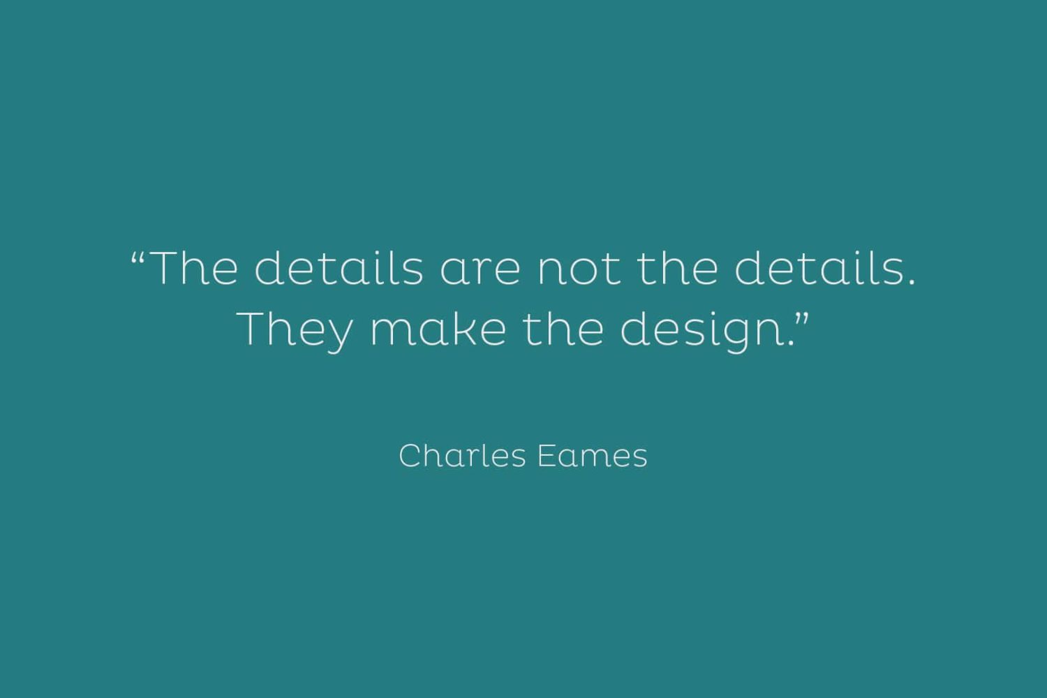 “The details are not the details. They make the design.” ?Charles Eames