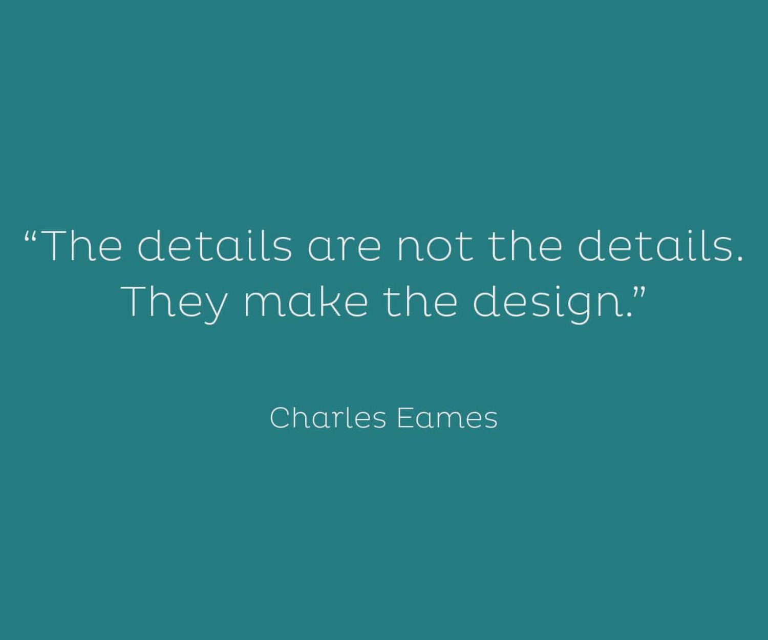 “The details are not the details. They make the design.” ?Charles Eames